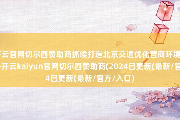 开云官网切尔西赞助商抓续打造北京交通优化营商环境“金柬帖”-开云kaiyun官网切尔西赞助商(2024已更新(最新/官方/入口)