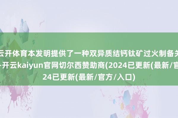 云开体育本发明提供了一种双异质结钙钛矿过火制备关节和运用-开云kaiyun官网切尔西赞助商(2024已更新(最新/官方/入口)