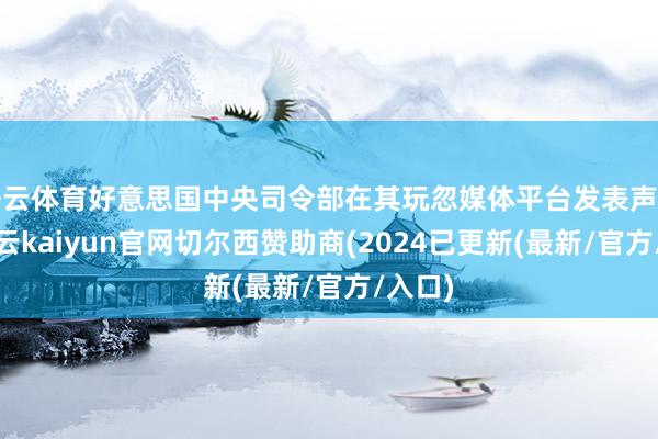 开云体育好意思国中央司令部在其玩忽媒体平台发表声明称-开云kaiyun官网切尔西赞助商(2024已更新(最新/官方/入口)