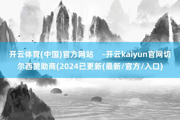 开云体育(中国)官方网站    -开云kaiyun官网切尔西赞助商(2024已更新(最新/官方/入口)