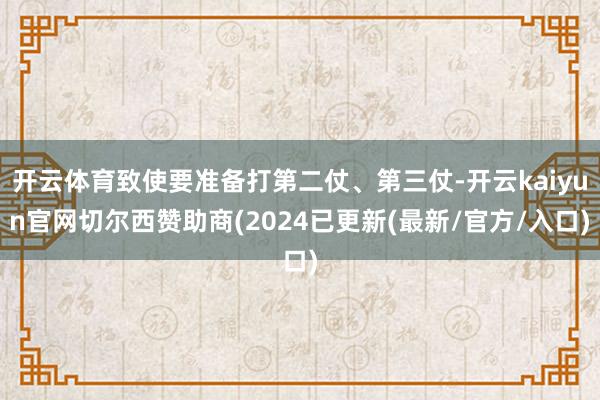 开云体育致使要准备打第二仗、第三仗-开云kaiyun官网切尔西赞助商(2024已更新(最新/官方/入口)