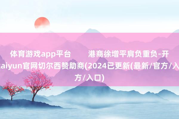 体育游戏app平台        港商徐增平肩负重负-开云kaiyun官网切尔西赞助商(2024已更新(最新/官方/入口)