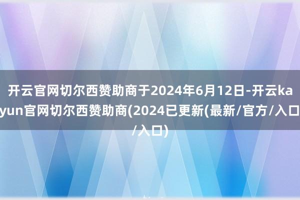 开云官网切尔西赞助商于2024年6月12日-开云kaiyun官网切尔西赞助商(2024已更新(最新/官方/入口)