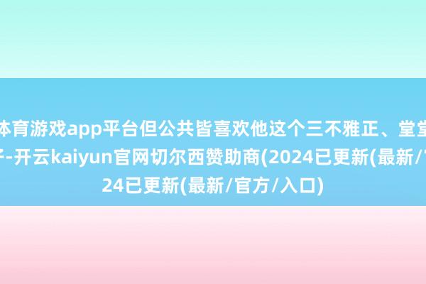 体育游戏app平台但公共皆喜欢他这个三不雅正、堂堂正正的孩子-开云kaiyun官网切尔西赞助商(2024已更新(最新/官方/入口)