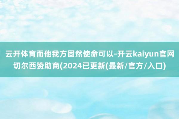 云开体育而他我方固然使命可以-开云kaiyun官网切尔西赞助商(2024已更新(最新/官方/入口)