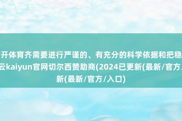 云开体育齐需要进行严谨的、有充分的科学依据和把稳沟通-开云kaiyun官网切尔西赞助商(2024已更新(最新/官方/入口)