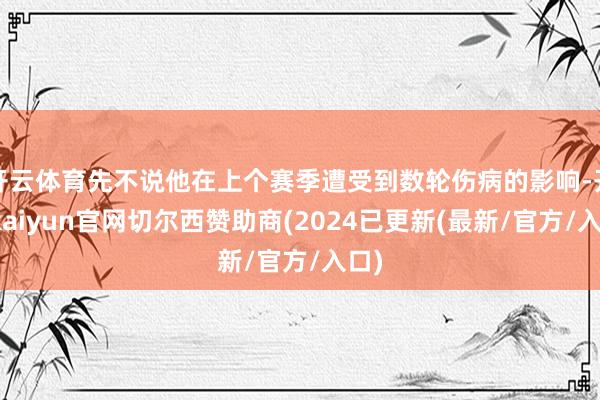 开云体育先不说他在上个赛季遭受到数轮伤病的影响-开云kaiyun官网切尔西赞助商(2024已更新(最新/官方/入口)