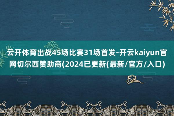 云开体育出战45场比赛31场首发-开云kaiyun官网切尔西赞助商(2024已更新(最新/官方/入口)