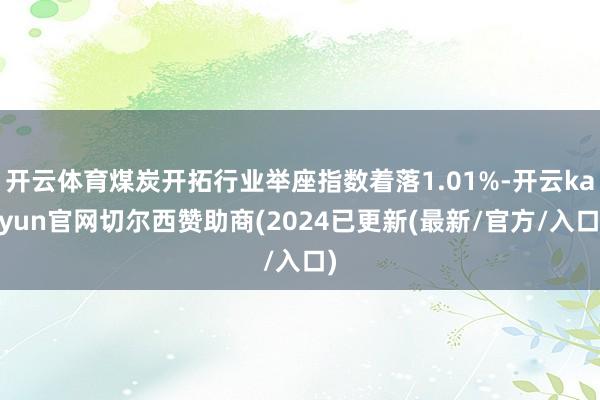 开云体育煤炭开拓行业举座指数着落1.01%-开云kaiyun官网切尔西赞助商(2024已更新(最新/官方/入口)