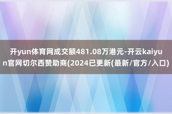 开yun体育网成交额481.08万港元-开云kaiyun官网切尔西赞助商(2024已更新(最新/官方/入口)