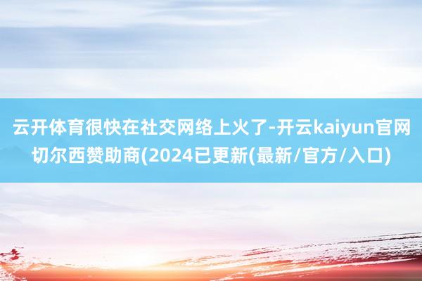 云开体育很快在社交网络上火了-开云kaiyun官网切尔西赞助商(2024已更新(最新/官方/入口)