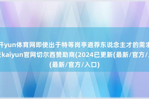 开yun体育网即使出于特等岗亭遴荐东说念主才的需求-开云kaiyun官网切尔西赞助商(2024已更新(最新/官方/入口)