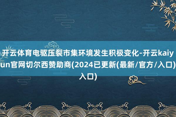 开云体育电驱压裂市集环境发生积极变化-开云kaiyun官网切尔西赞助商(2024已更新(最新/官方/入口)