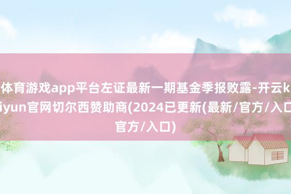 体育游戏app平台左证最新一期基金季报败露-开云kaiyun官网切尔西赞助商(2024已更新(最新/官方/入口)