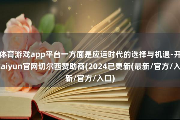 体育游戏app平台一方面是应运时代的选择与机遇-开云kaiyun官网切尔西赞助商(2024已更新(最新/官方/入口)