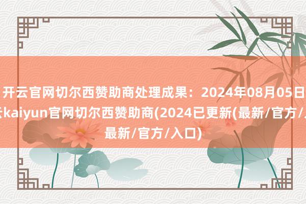 开云官网切尔西赞助商处理成果：2024年08月05日-开云kaiyun官网切尔西赞助商(2024已更新(最新/官方/入口)