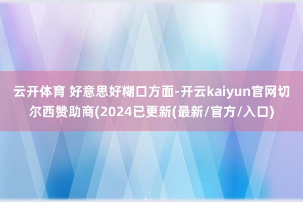 云开体育 　　好意思好糊口方面-开云kaiyun官网切尔西赞助商(2024已更新(最新/官方/入口)