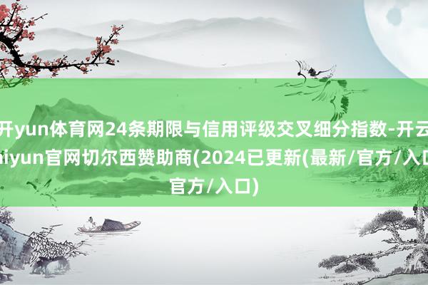 开yun体育网24条期限与信用评级交叉细分指数-开云kaiyun官网切尔西赞助商(2024已更新(最新/官方/入口)