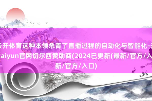 云开体育这种本领杀青了直播过程的自动化与智能化-开云kaiyun官网切尔西赞助商(2024已更新(最新/官方/入口)