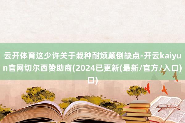 云开体育这少许关于栽种耐烦颠倒缺点-开云kaiyun官网切尔西赞助商(2024已更新(最新/官方/入口)