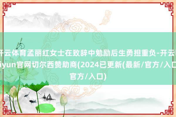 开云体育孟丽红女士在致辞中勉励后生勇担重负-开云kaiyun官网切尔西赞助商(2024已更新(最新/官方/入口)