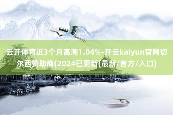 云开体育近3个月高潮1.04%-开云kaiyun官网切尔西赞助商(2024已更新(最新/官方/入口)