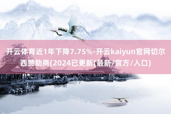 开云体育近1年下降7.75%-开云kaiyun官网切尔西赞助商(2024已更新(最新/官方/入口)