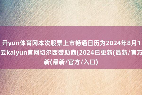 开yun体育网本次股票上市畅通日历为2024年8月19日-开云kaiyun官网切尔西赞助商(2024已更新(最新/官方/入口)