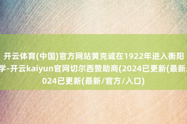 开云体育(中国)官方网站黄克诚在1922年进入衡阳省的一所中学-开云kaiyun官网切尔西赞助商(2024已更新(最新/官方/入口)