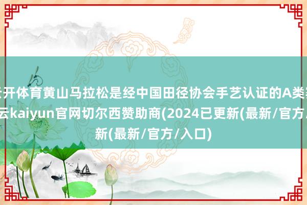 云开体育黄山马拉松是经中国田径协会手艺认证的A类赛事-开云kaiyun官网切尔西赞助商(2024已更新(最新/官方/入口)