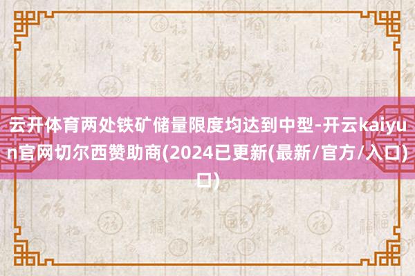 云开体育两处铁矿储量限度均达到中型-开云kaiyun官网切尔西赞助商(2024已更新(最新/官方/入口)