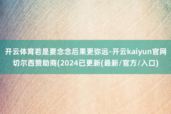 开云体育若是要念念后果更弥远-开云kaiyun官网切尔西赞助商(2024已更新(最新/官方/入口)