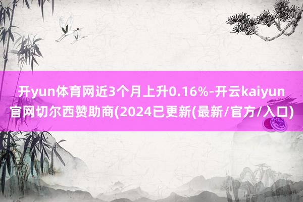 开yun体育网近3个月上升0.16%-开云kaiyun官网切尔西赞助商(2024已更新(最新/官方/入口)