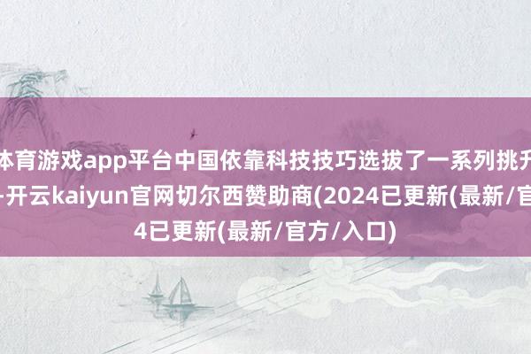 体育游戏app平台中国依靠科技技巧选拔了一系列挑升想的探索-开云kaiyun官网切尔西赞助商(2024已更新(最新/官方/入口)