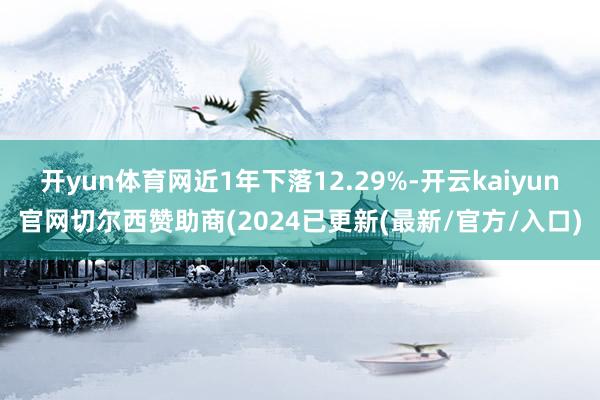 开yun体育网近1年下落12.29%-开云kaiyun官网切尔西赞助商(2024已更新(最新/官方/入口)