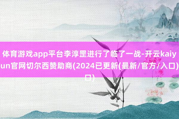 体育游戏app平台李淳罡进行了临了一战-开云kaiyun官网切尔西赞助商(2024已更新(最新/官方/入口)