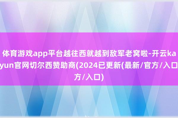 体育游戏app平台越往西就越到敌军老窝啦-开云kaiyun官网切尔西赞助商(2024已更新(最新/官方/入口)