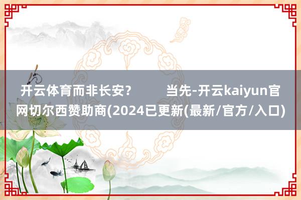 开云体育而非长安？        当先-开云kaiyun官网切尔西赞助商(2024已更新(最新/官方/入口)