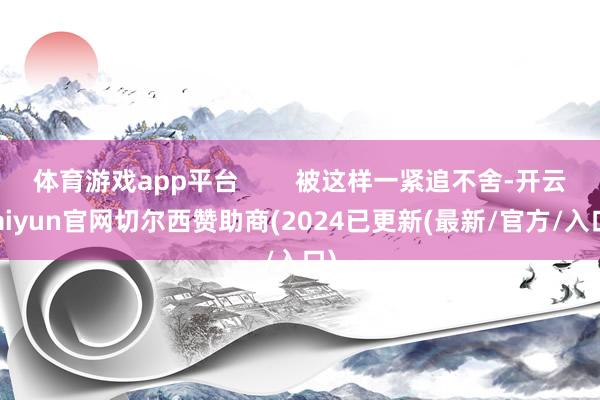 体育游戏app平台        被这样一紧追不舍-开云kaiyun官网切尔西赞助商(2024已更新(最新/官方/入口)