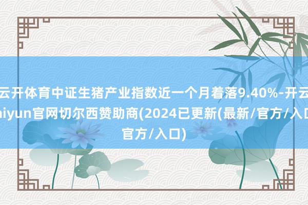 云开体育中证生猪产业指数近一个月着落9.40%-开云kaiyun官网切尔西赞助商(2024已更新(最新/官方/入口)