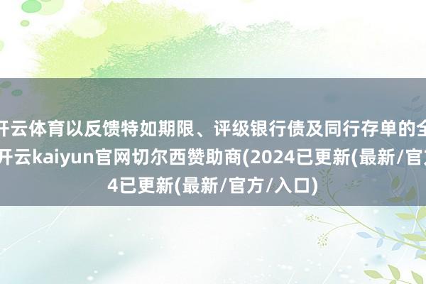 开云体育以反馈特如期限、评级银行债及同行存单的全体施展-开云kaiyun官网切尔西赞助商(2024已更新(最新/官方/入口)