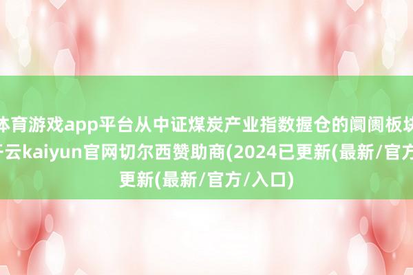 体育游戏app平台从中证煤炭产业指数握仓的阛阓板块来看-开云kaiyun官网切尔西赞助商(2024已更新(最新/官方/入口)