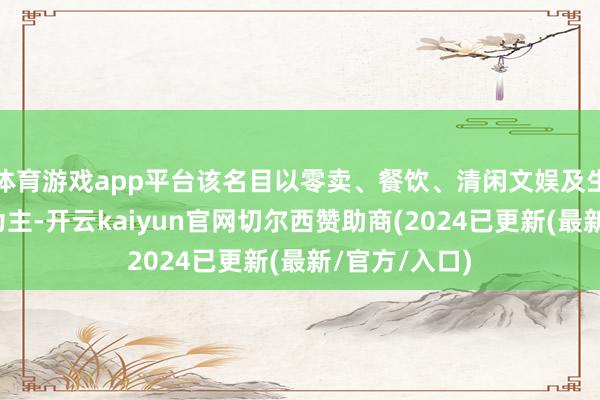 体育游戏app平台该名目以零卖、餐饮、清闲文娱及生存事业业态为主-开云kaiyun官网切尔西赞助商(2024已更新(最新/官方/入口)