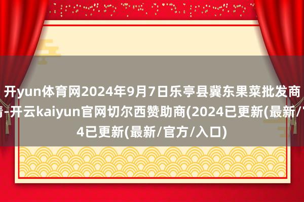 开yun体育网2024年9月7日乐亭县冀东果菜批发商场价钱行情-开云kaiyun官网切尔西赞助商(2024已更新(最新/官方/入口)