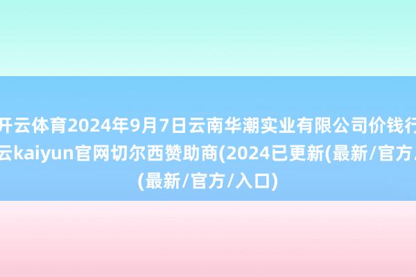 开云体育2024年9月7日云南华潮实业有限公司价钱行情-开云kaiyun官网切尔西赞助商(2024已更新(最新/官方/入口)