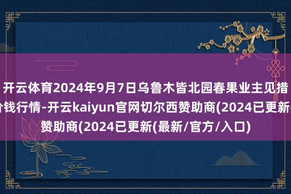 开云体育2024年9月7日乌鲁木皆北园春果业主见措置有限包袱公司价钱行情-开云kaiyun官网切尔西赞助商(2024已更新(最新/官方/入口)