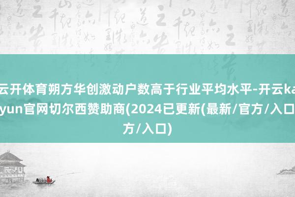 云开体育朔方华创激动户数高于行业平均水平-开云kaiyun官网切尔西赞助商(2024已更新(最新/官方/入口)