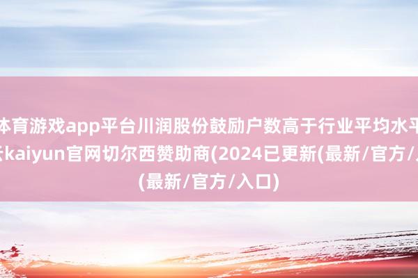 体育游戏app平台川润股份鼓励户数高于行业平均水平-开云kaiyun官网切尔西赞助商(2024已更新(最新/官方/入口)