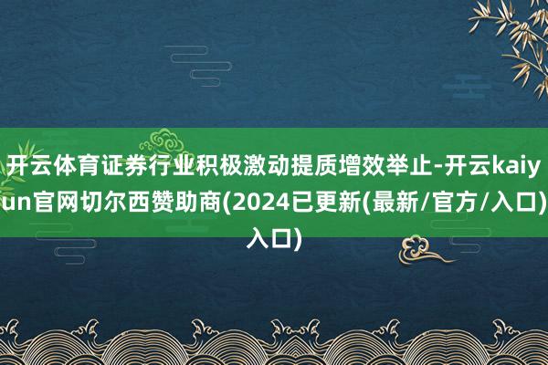 开云体育证券行业积极激动提质增效举止-开云kaiyun官网切尔西赞助商(2024已更新(最新/官方/入口)