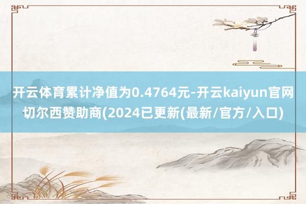 开云体育累计净值为0.4764元-开云kaiyun官网切尔西赞助商(2024已更新(最新/官方/入口)